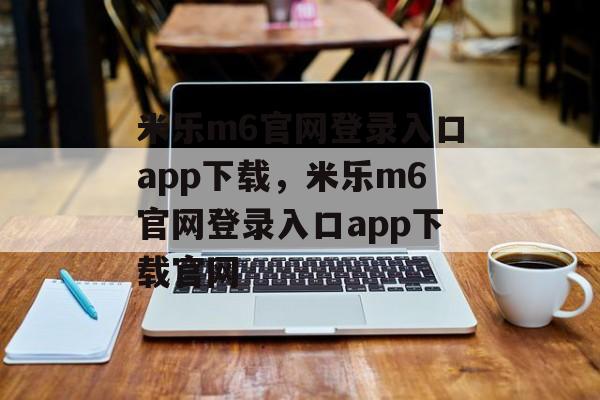 米乐m6官网登录入口app下载，米乐m6官网登录入口app下载官网