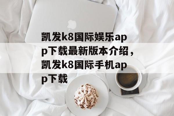 凯发k8国际娱乐app下载最新版本介绍，凯发k8国际手机app下载