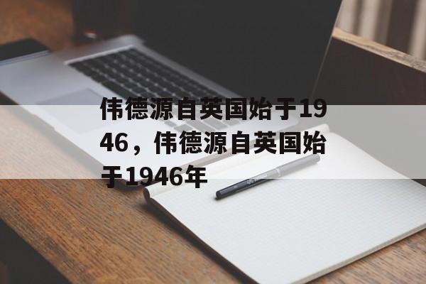 伟德源自英国始于1946，伟德源自英国始于1946年