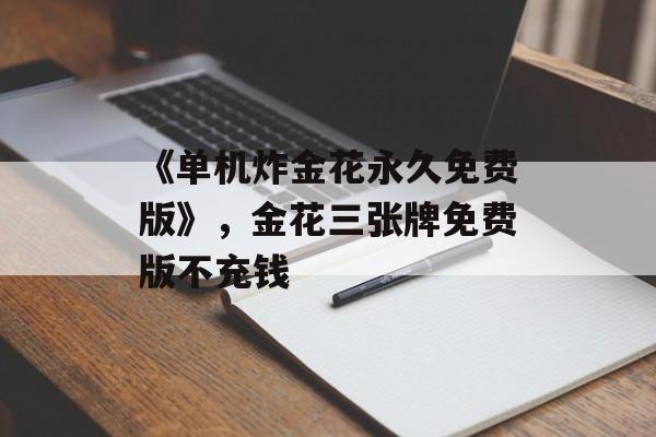 《单机炸金花永久免费版》，金花三张牌免费版不充钱