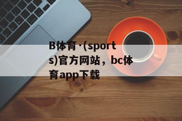 B体育·(sports)官方网站，bc体育app下载