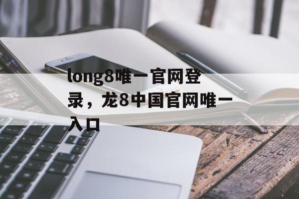 long8唯一官网登录，龙8中国官网唯一入口