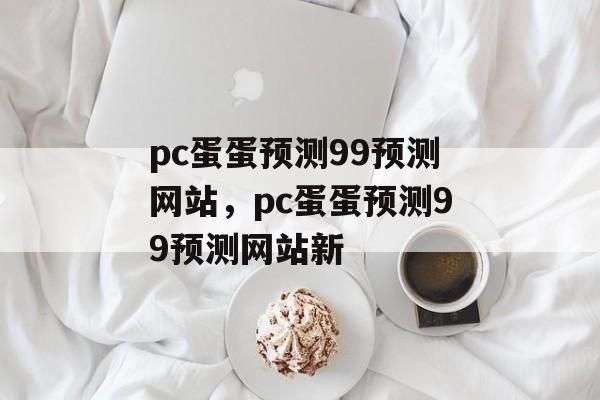 pc蛋蛋预测99预测网站，pc蛋蛋预测99预测网站新